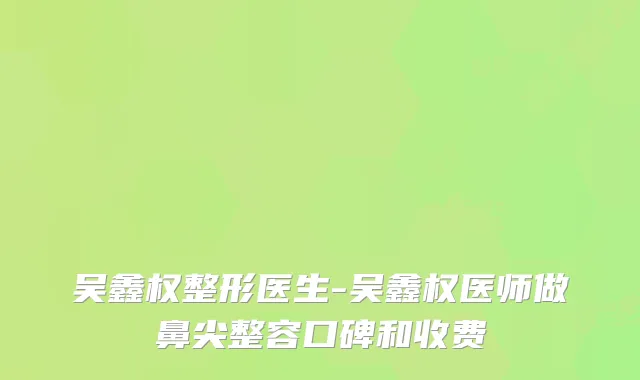 吴鑫权整形医生-吴鑫权医师做鼻尖整容口碑和收费
