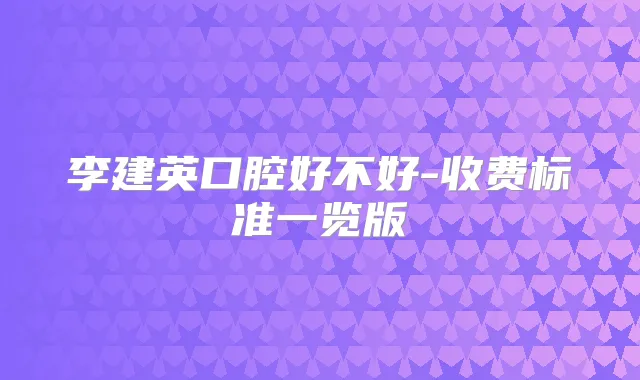 李建英口腔好不好-收费标准一览版
