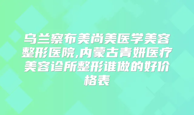 乌兰察布美尚美医学美容整形医院,内蒙古青妍医疗美容诊所整形谁做的好价格表