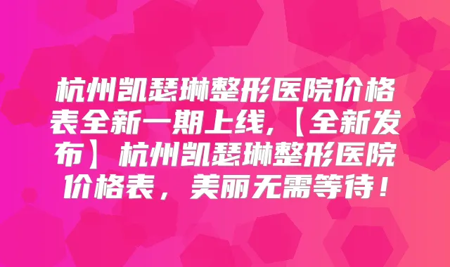杭州凯瑟琳整形医院价格表全新一期上线,【全新发布】杭州凯瑟琳整形医院价格表，美丽无需等待！