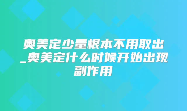 奥美定少量根本不用取出_奥美定什么时候开始出现副作用
