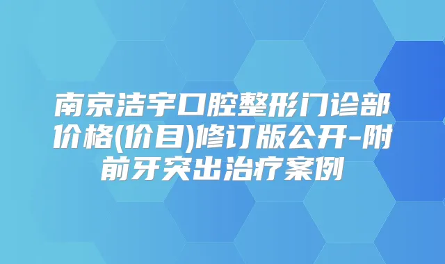 南京洁宇口腔整形门诊部价格(价目)修订版公开-附前牙突出案例