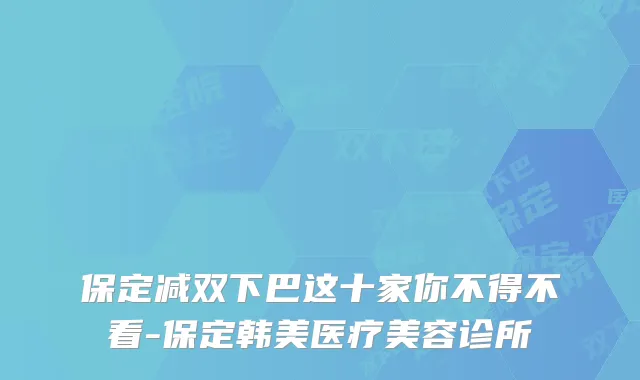 保定减双下巴这十家你不得不看-保定韩美医疗美容诊所
