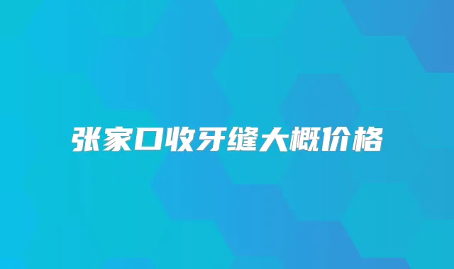 张家口收牙缝大概价格