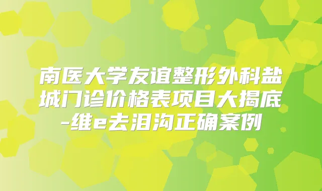 南医大学友谊整形外科盐城门诊价格表项目大揭底-维e去泪沟正确案例