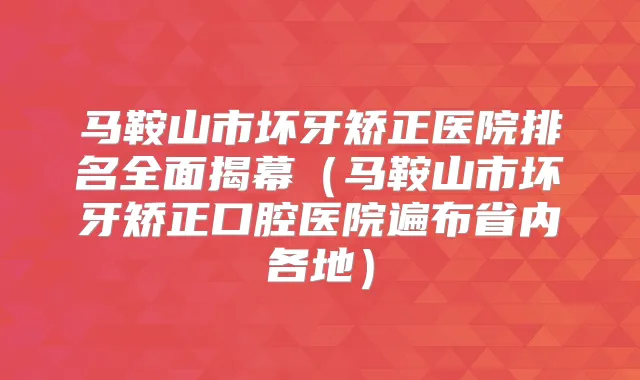 马鞍山市坏牙矫正医院排名全面揭幕（马鞍山市坏牙矫正口腔医院遍布省内各地）