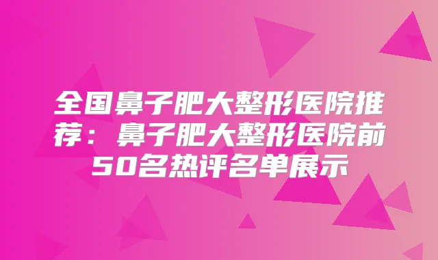 全国鼻子肥大整形医院推荐:鼻子肥大整形医院前50名热评名单展示