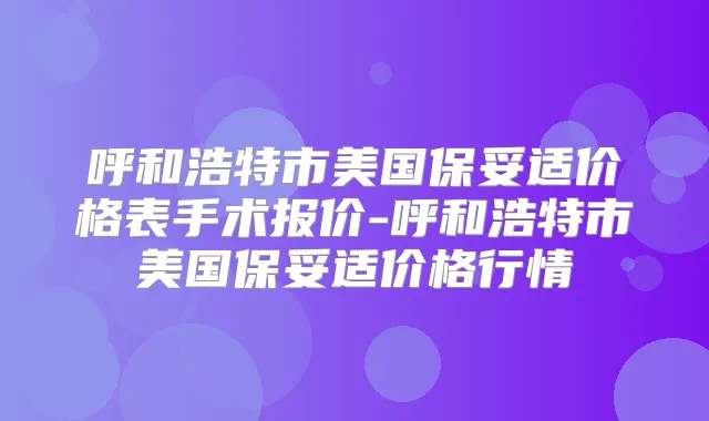 呼和浩特市美国价格表手术报价-呼和浩特市美国价格行情