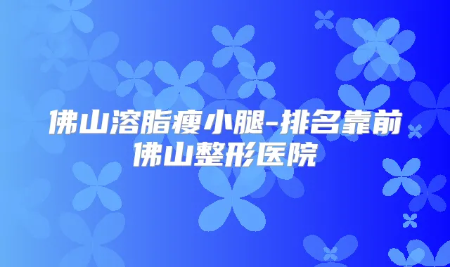 佛山溶脂瘦小腿-排名靠前佛山整形医院