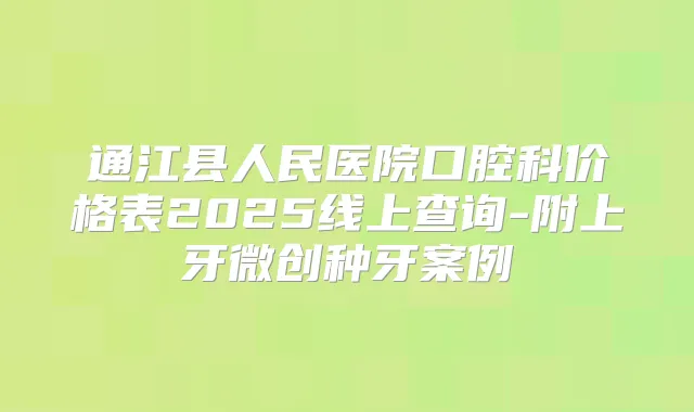 通江县人民医院口腔科价格表2025线上查询-附上牙微创种牙案例