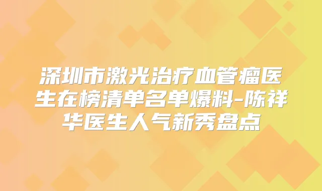 深圳市激光血管瘤医生在榜清单名单爆料-陈祥华医生人气新秀盘点