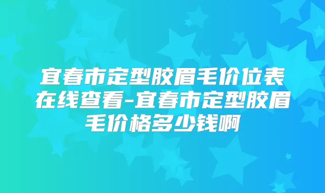 宜春市定型胶眉毛价位表在线查看-宜春市定型胶眉毛价格多少钱啊