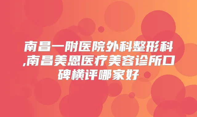 南昌一附医院外科整形科,南昌美恩医疗美容诊所口碑横评哪家好