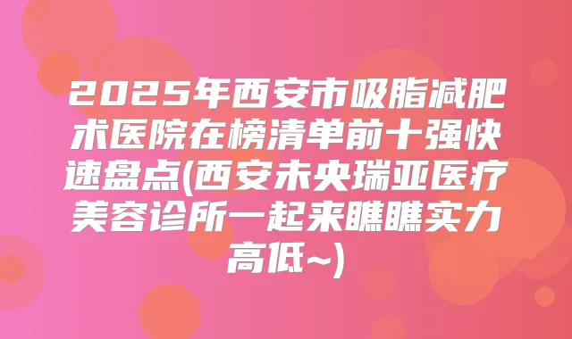 2025年西安市吸脂减肥术医院在榜清单前十强快速盘点(西安未央瑞亚医疗美容诊所一起来瞧瞧实力高低~)