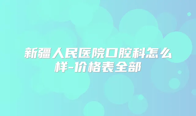 新疆人民医院口腔科怎么样-价格表全部