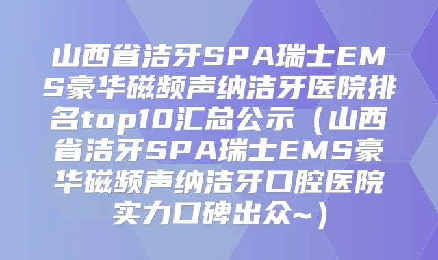 山西省洁牙SPA瑞士EMS豪华磁频声纳洁牙医院排名top10汇总公示(山西省洁牙SPA瑞士EMS豪华磁频声纳洁牙口腔医院实力口碑出众~)