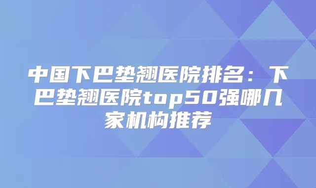 中国下巴垫翘医院排名：下巴垫翘医院top50强哪几家机构推荐