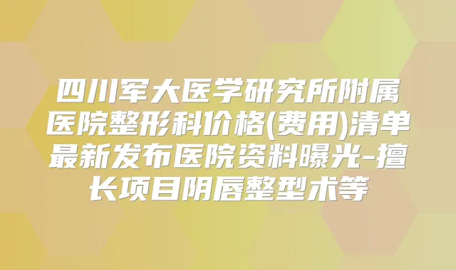 四川军大医学研究所附属医院整形科价格(费用)清单新发布医院资料曝光-擅长项目阴唇整型术等