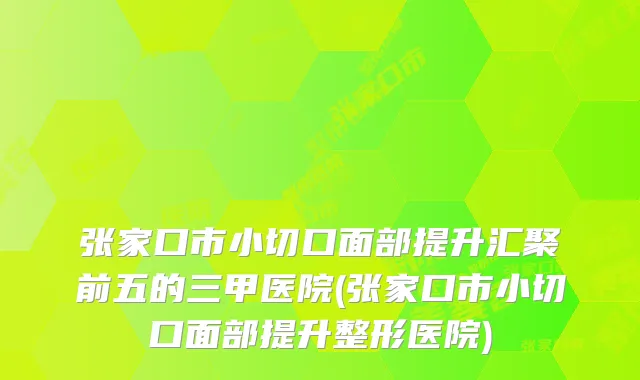 张家口市小切口面部提升汇聚前五的三甲医院(张家口市小切口面部提升整形医院)