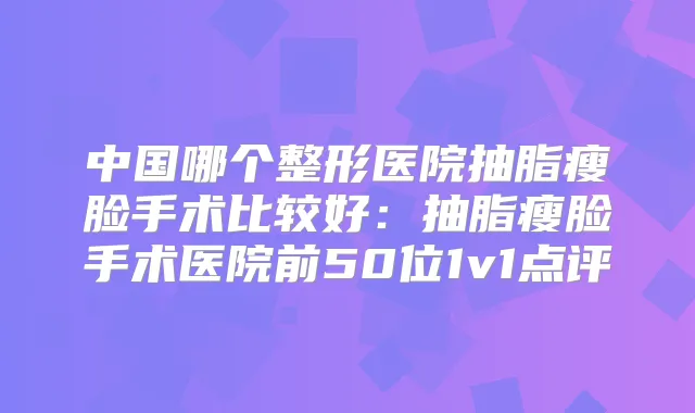 中国哪个整形医院抽脂瘦脸手术比较好:抽脂瘦脸手术医院前50位1v1点评