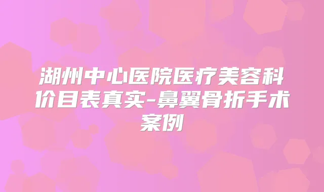湖州中心医院医疗美容科价目表真实-鼻翼骨折手术案例