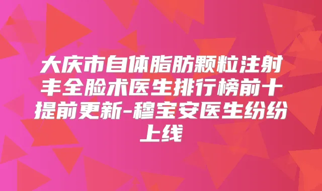 大庆市自体脂肪颗粒注射丰全脸术医生排行榜前十提前更新-穆宝安医生纷纷上线