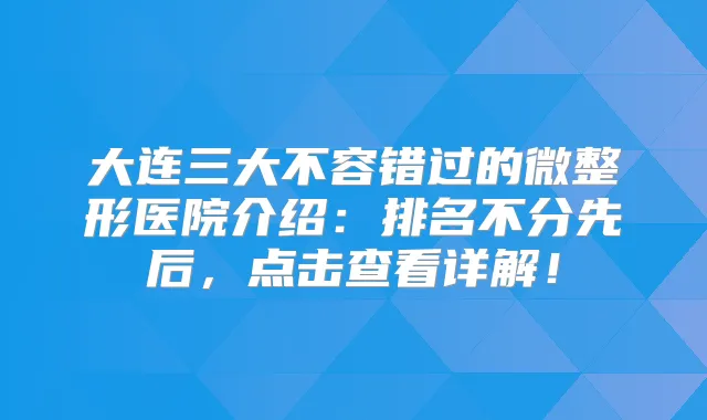大连三大不容错过的微整形医院介绍:排名不分先后,点击查看详解!