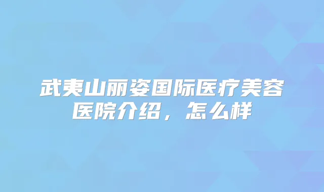 武夷山丽姿国际医疗美容医院介绍,怎么样