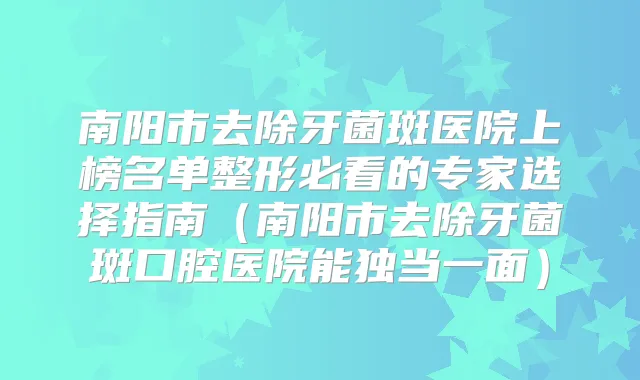 南阳市去除牙菌斑医院上榜名单整形必看的专家选择指南（南阳市去除牙菌斑口腔医院能独当一面）