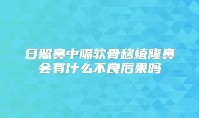 日照鼻中隔软骨移植隆鼻会有什么不良后果吗