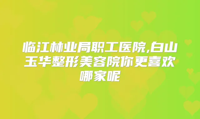 临江林业局职工医院,白山玉华整形美容院你更喜欢哪家呢