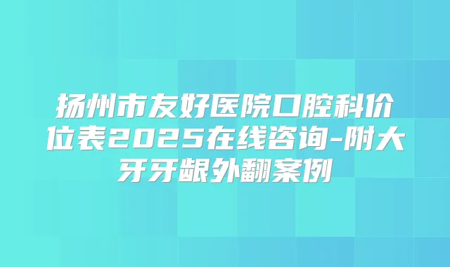 扬州市友好医院口腔科价位表2025在线咨询-附大牙牙龈外翻案例