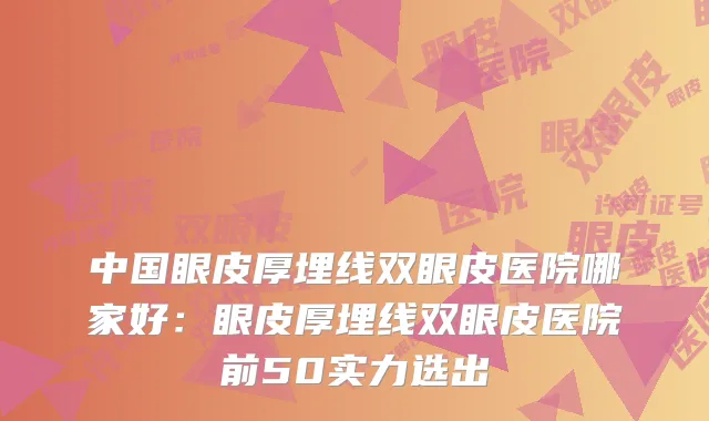 中国眼皮厚埋线双眼皮医院哪家好：眼皮厚埋线双眼皮医院前50实力选出
