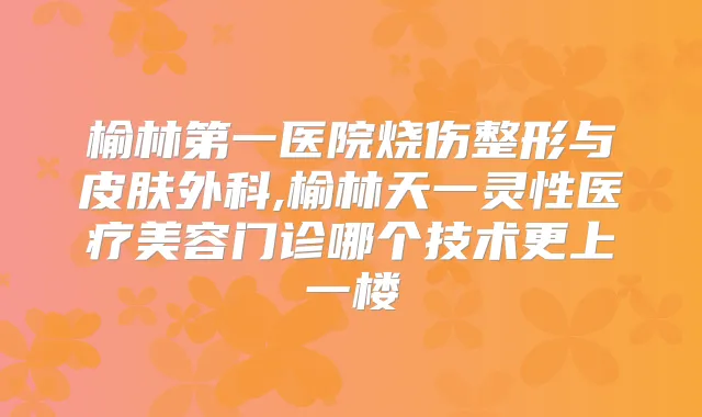 榆林第一医院烧伤整形与皮肤外科,榆林天一灵性医疗美容门诊哪个技术更上一楼
