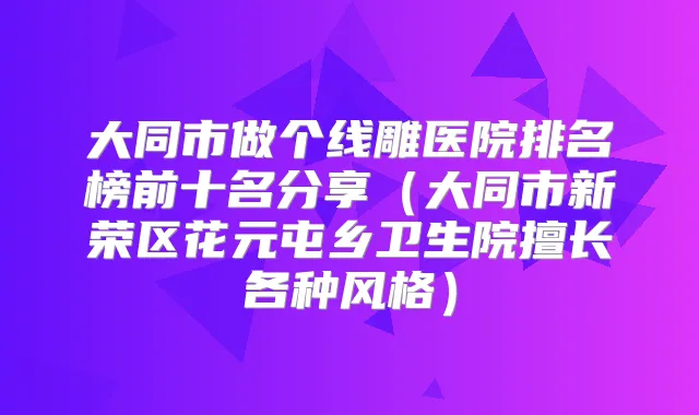 大同市做个线雕医院排名榜前十名分享（大同市新荣区花元屯乡卫生院擅长各种风格）