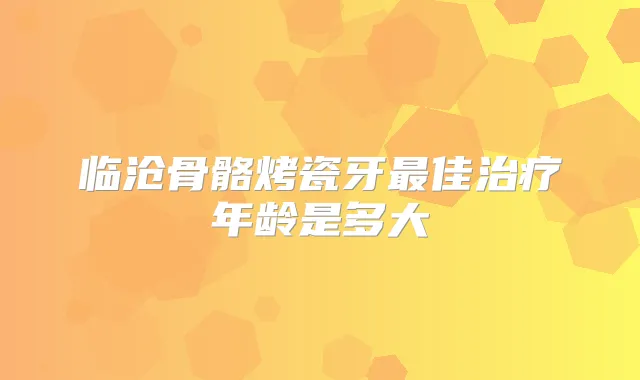 临沧骨骼烤瓷牙佳年龄是多大