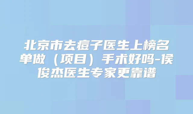北京市去痘子医生上榜名单做(项目)手术好吗-侯俊杰医生专家更靠谱