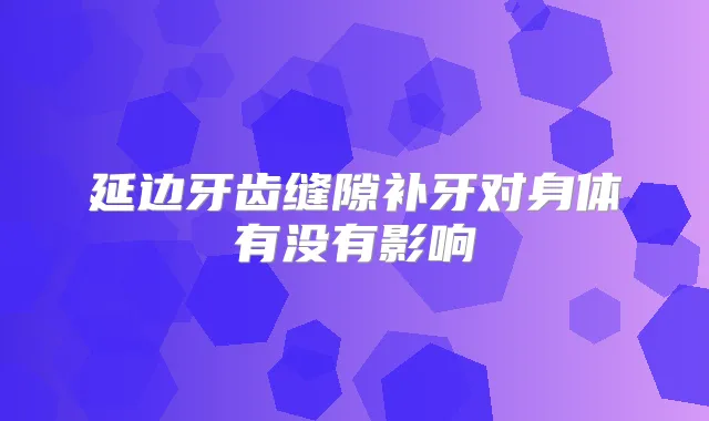 延边牙齿缝隙补牙对身体有没有影响