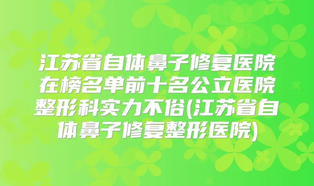 江苏省自体鼻子修复医院在榜名单前十名公立医院整形科实力不俗(江苏省自体鼻子修复整形医院)