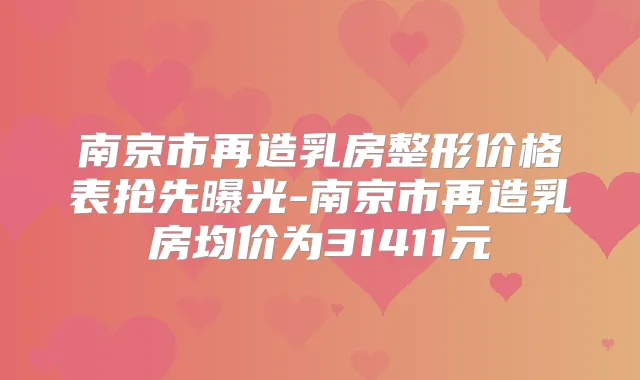 南京市再造乳房整形价格表抢先曝光-南京市再造乳房均价为31411元