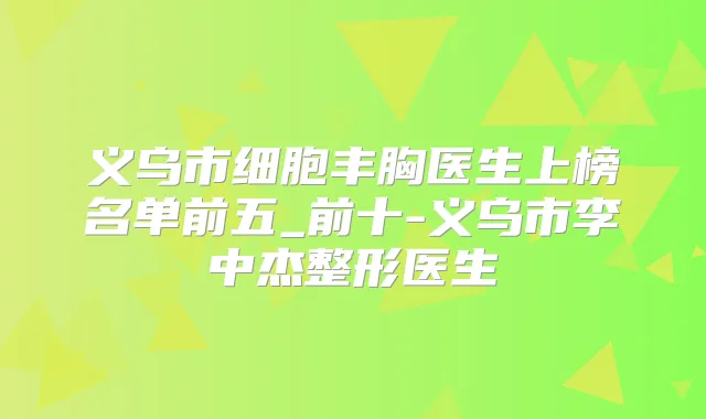 义乌市细胞丰胸医生上榜名单前五_前十-义乌市李中杰整形医生