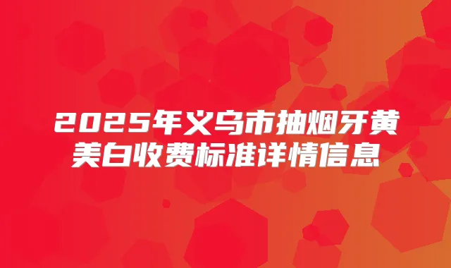 2025年义乌市抽烟牙黄美白收费标准详情信息