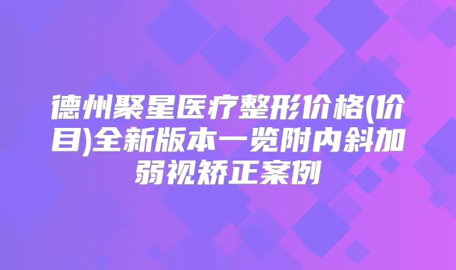 德州聚星医疗整形价格(价目)全新版本一览附内斜加弱视矫正案例
