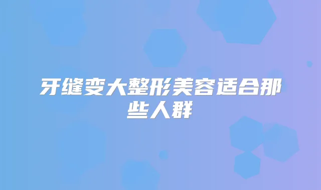 牙缝变大整形美容适合那些人群