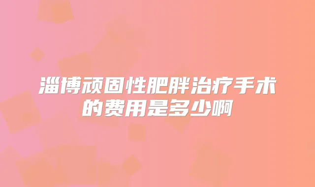 淄博顽固性肥胖手术的费用是多少啊