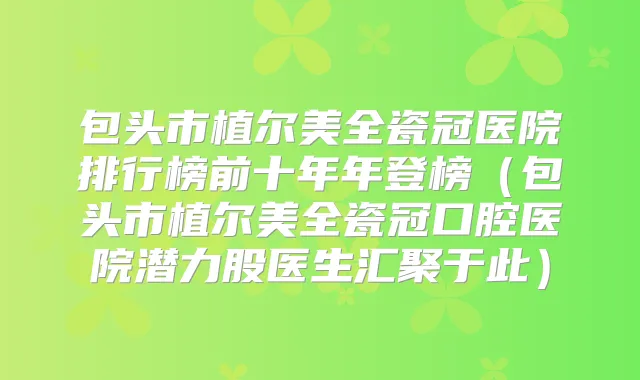 包头市植尔美全瓷冠医院排行榜前十年年登榜(包头市植尔美全瓷冠口腔医院潜力股医生汇聚于此)
