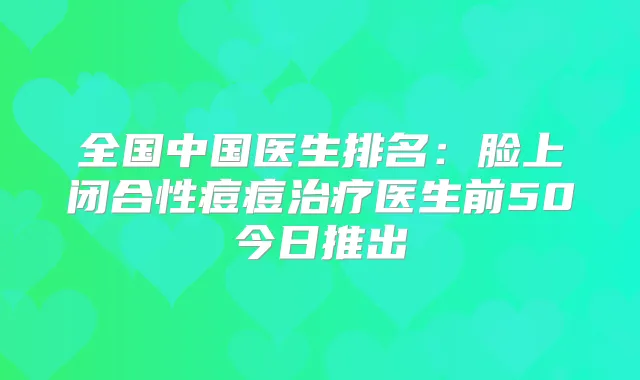 全国中国医生排名:脸上闭合性痘痘医生前50今日推出