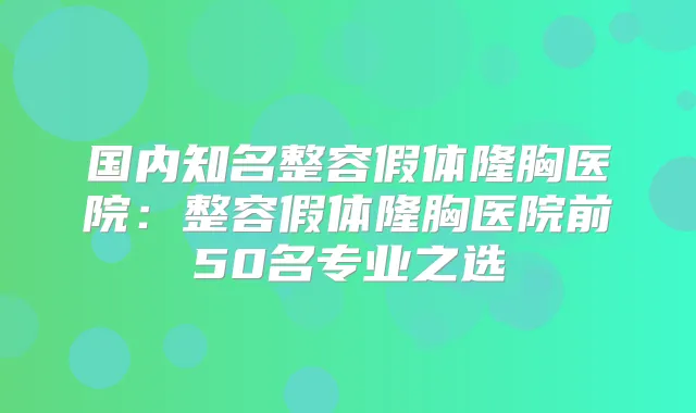 国内知名整容假体隆胸医院:整容假体隆胸医院前50名专业之选