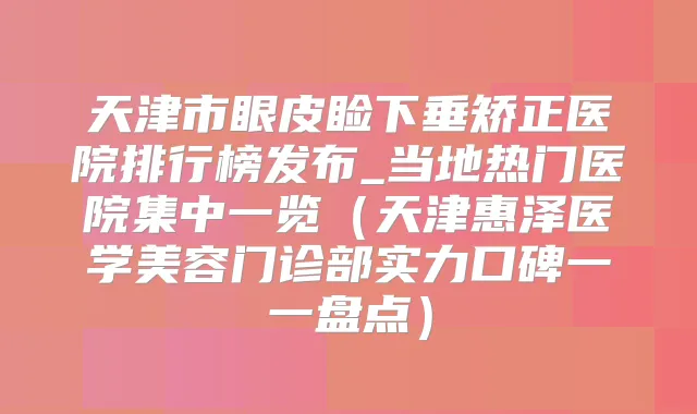 天津市眼皮睑下垂矫正医院排行榜发布_当地热门医院集中一览（天津惠泽医学美容门诊部实力口碑一一盘点）