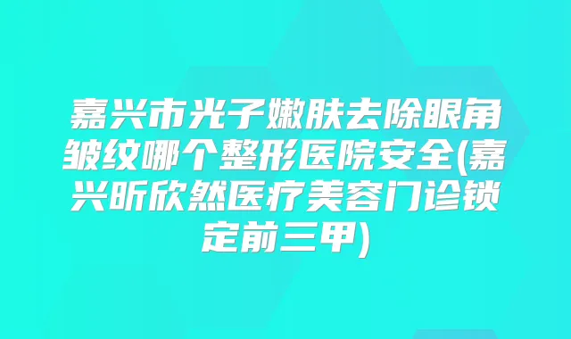 嘉兴市光子嫩肤去除眼角皱纹哪个整形医院安全(嘉兴昕欣然医疗美容门诊锁定前三甲)